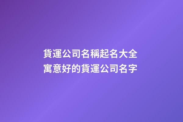 貨運公司名稱起名大全 寓意好的貨運公司名字-第1張-公司起名-玄機派